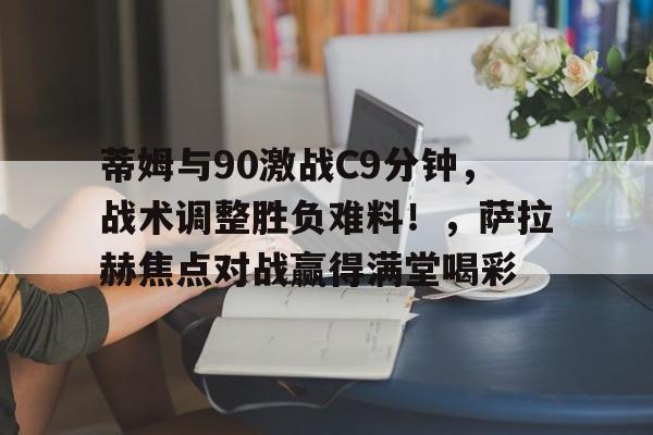 九游体育官方网站-蒂姆与90激战C9分钟，战术调整胜负难料！，萨拉赫焦点对战赢得满堂喝彩的简单介绍-九游体育官方网站